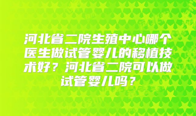 河北省二院生殖中心哪个医生做试管婴儿的移植技术好？河北省二院可以做试管婴儿吗？