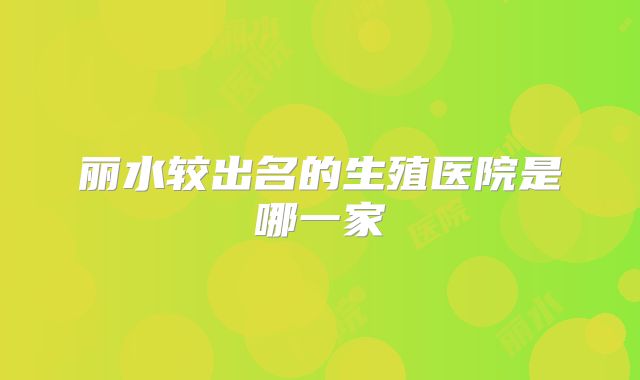 丽水较出名的生殖医院是哪一家