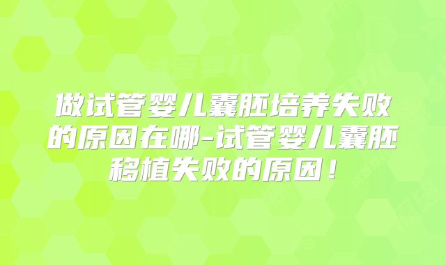 做试管婴儿囊胚培养失败的原因在哪-试管婴儿囊胚移植失败的原因！