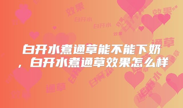 白开水煮通草能不能下奶，白开水煮通草效果怎么样