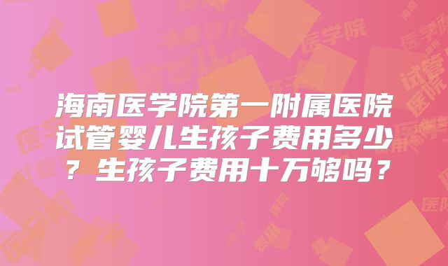 海南医学院第一附属医院试管婴儿生孩子费用多少？生孩子费用十万够吗？