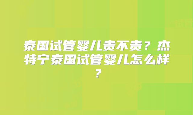泰国试管婴儿贵不贵?杰特宁泰国试管婴儿怎么样?