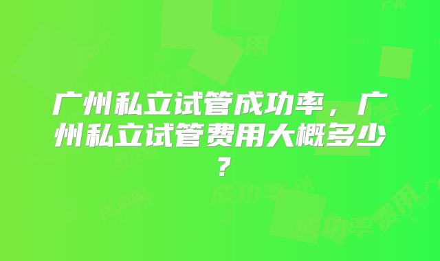 广州私立试管成功率,广州私立试管费用大概多少?