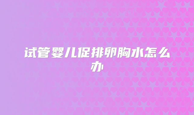 试管婴儿促排卵胸水怎么办