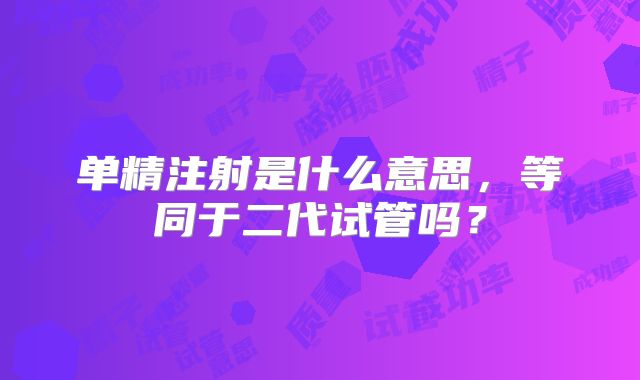 单精注射是什么意思,等同于二代试管吗?