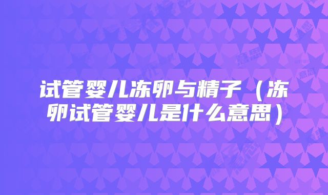 试管婴儿冻卵与精子（冻卵试管婴儿是什么意思）