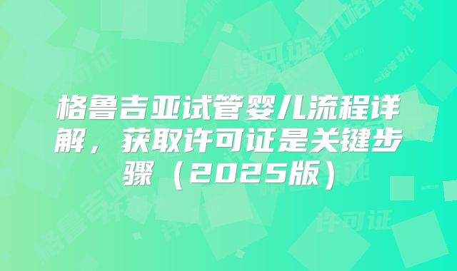 格鲁吉亚试管婴儿流程详解，获取许可证是关键步骤（2025版）