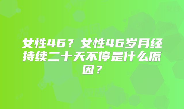 女性46?女性46岁月经持续二十天不停是什么原因?