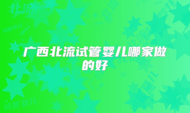 广西北流试管婴儿哪家做的好
