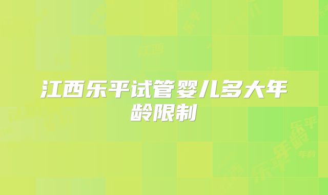 江西乐平试管婴儿多大年龄限制