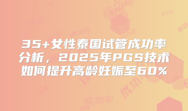 35+女性泰国试管成功率分析,2025年PGS技术如何提升高龄妊娠至60%