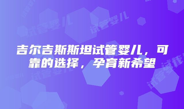 吉尔吉斯斯坦试管婴儿，可靠的选择，孕育新希望