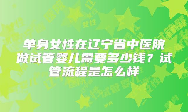 单身女性在辽宁省中医院做试管婴儿需要多少钱?试管流程是怎么样