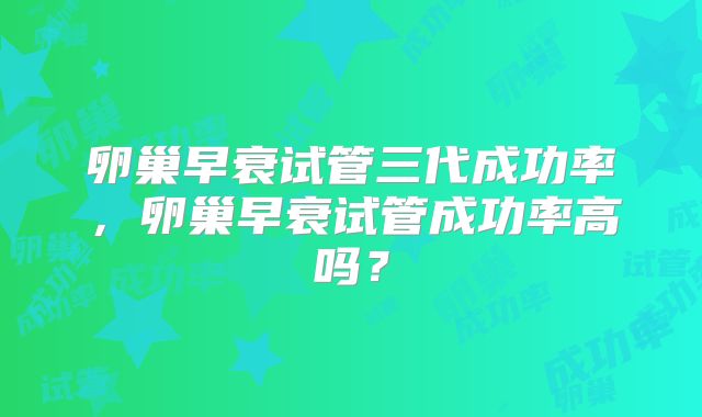 卵巢早衰试管三代成功率，卵巢早衰试管成功率高吗？