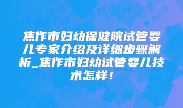 焦作市妇幼保健院试管婴儿专家介绍及详细步骤解析_焦作市妇幼试管婴儿技术怎样！