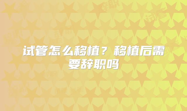 试管怎么移植？移植后需要辞职吗