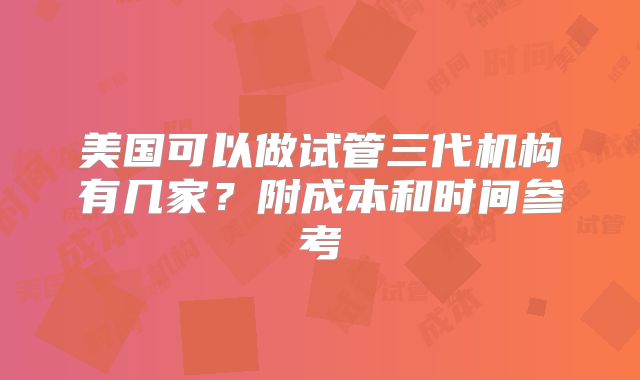 美国可以做试管三代机构有几家？附成本和时间参考