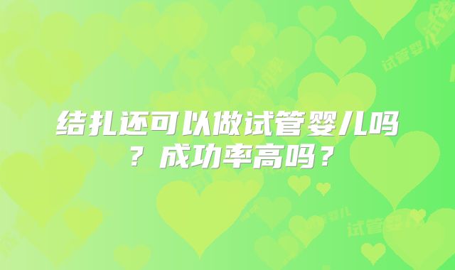 结扎还可以做试管婴儿吗？成功率高吗？