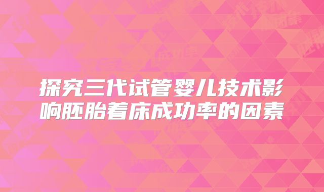 探究三代试管婴儿技术影响胚胎着床成功率的因素