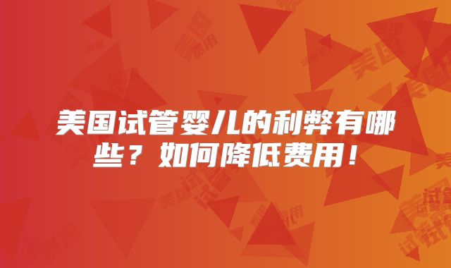 美国试管婴儿的利弊有哪些?如何降低费用!