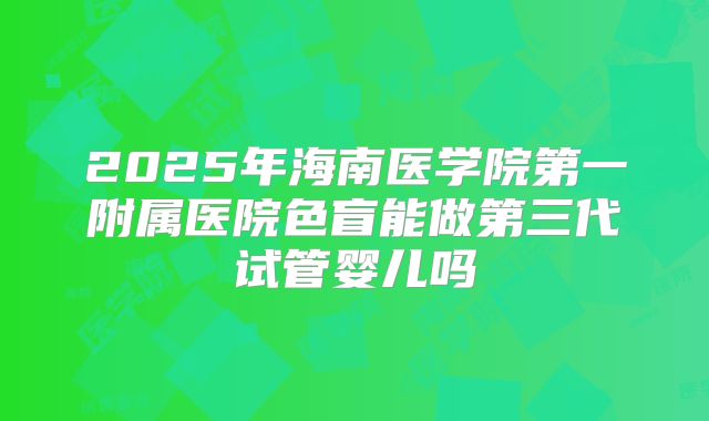 2025年海南医学院第一附属医院色盲能做第三代试管婴儿吗