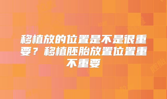 移植放的位置是不是很重要？移植胚胎放置位置重不重要