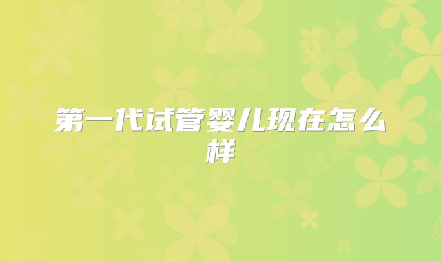 第一代试管婴儿现在怎么样