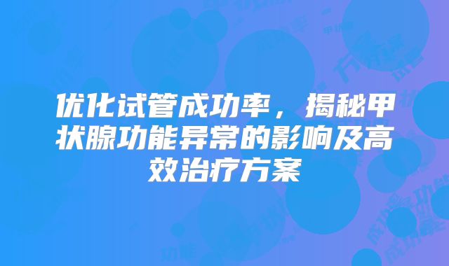 优化试管成功率,揭秘甲状腺功能异常的影响及高效治疗方案