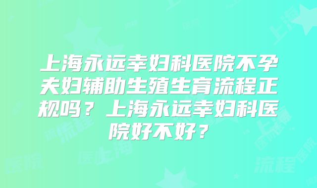 上海永远幸妇科医院不孕夫妇辅助生殖生育流程正规吗?上海永远幸妇科医院好不好?