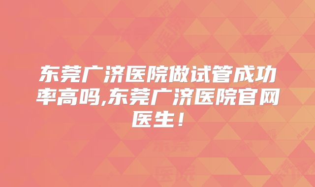 东莞广济医院做试管成功率高吗,东莞广济医院官网医生!