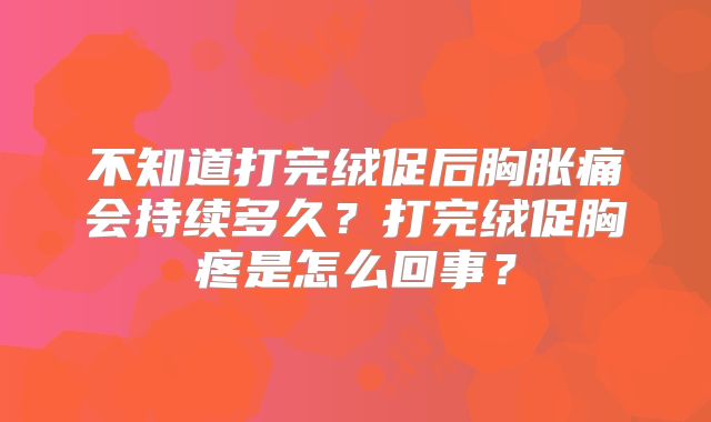 不知道打完绒促后胸胀痛会持续多久？打完绒促胸疼是怎么回事？