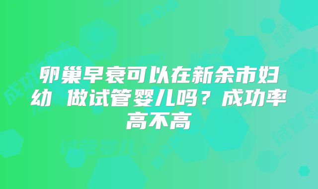 卵巢早衰可以在新余市妇幼 做试管婴儿吗?成功率高不高
