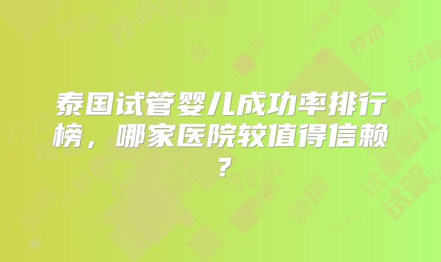 泰国试管婴儿成功率排行榜，哪家医院较值得信赖？