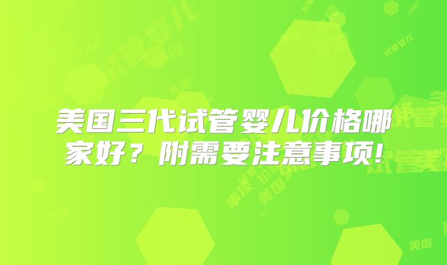 美国三代试管婴儿价格哪家好？附需要注意事项!