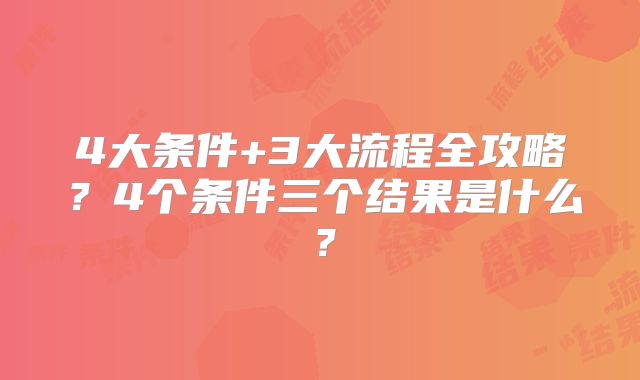 4大条件+3大流程全攻略?4个条件三个结果是什么?