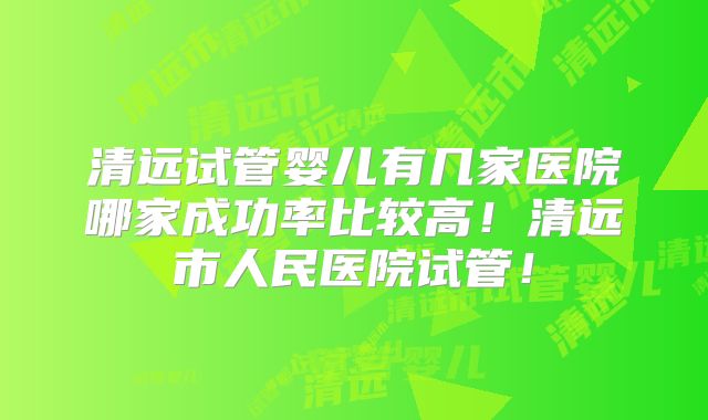 清远试管婴儿有几家医院哪家成功率比较高！清远市人民医院试管！