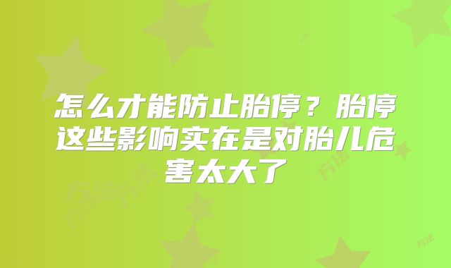 怎么才能防止胎停?胎停这些影响实在是对胎儿危害太大了
