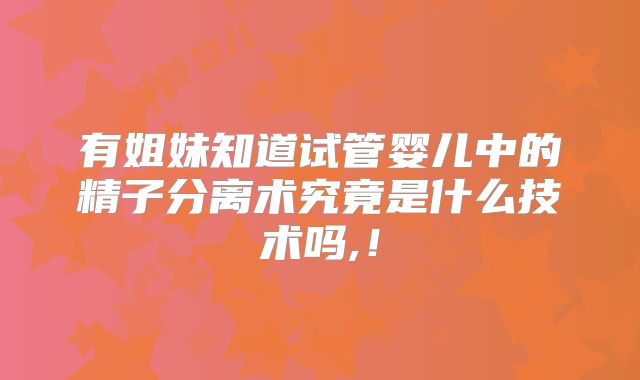 有姐妹知道试管婴儿中的精子分离术究竟是什么技术吗,！