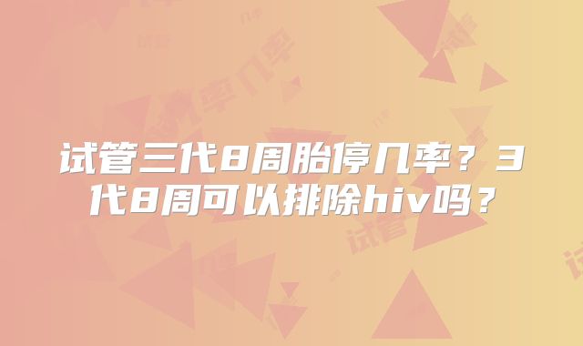 试管三代8周胎停几率?3代8周可以排除hiv吗?