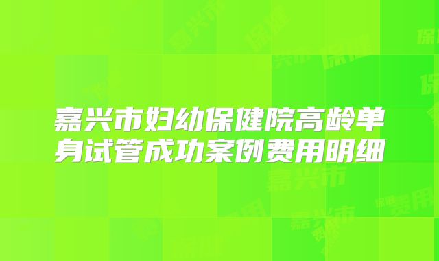 嘉兴市妇幼保健院高龄单身试管成功案例费用明细