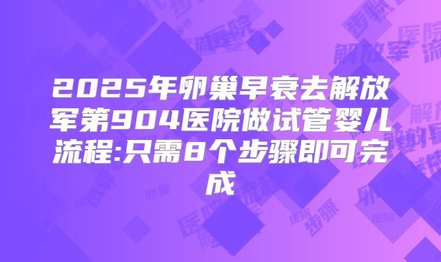 2025年卵巢早衰去解放军第904医院做试管婴儿流程:只需8个步骤即可完成