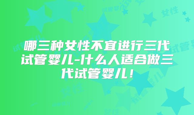 哪三种女性不宜进行三代试管婴儿-什么人适合做三代试管婴儿！