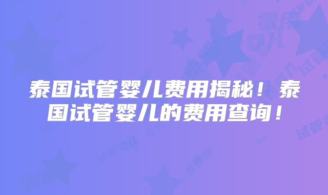 泰国试管婴儿费用揭秘！泰国试管婴儿的费用查询！