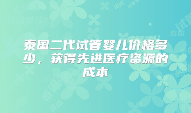 泰国二代试管婴儿价格多少,获得先进医疗资源的成本