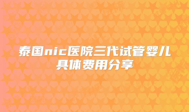 泰国nic医院三代试管婴儿具体费用分享