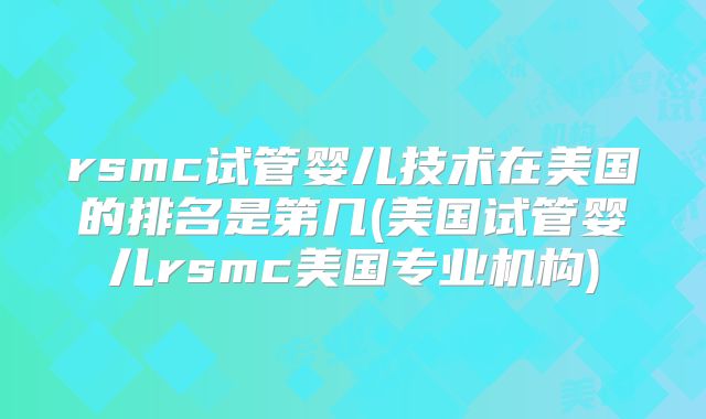 rsmc试管婴儿技术在美国的排名是第几(美国试管婴儿rsmc美国专业机构)