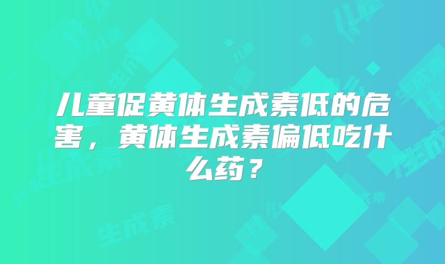 儿童促黄体生成素低的危害,黄体生成素偏低吃什么药?