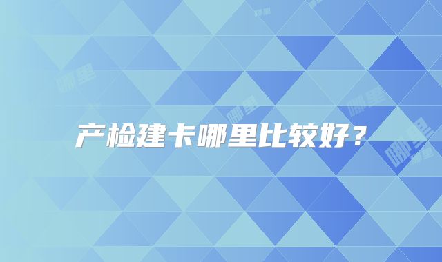 产检建卡哪里比较好？