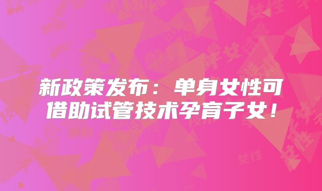 新政策发布：单身女性可借助试管技术孕育子女！