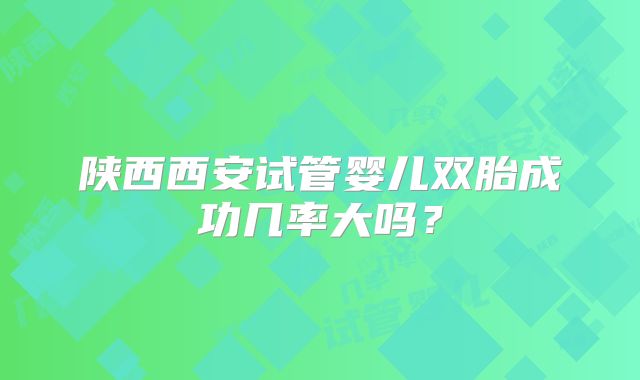 陕西西安试管婴儿双胎成功几率大吗？
